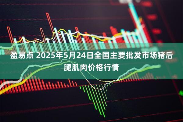 盈易点 2025年5月24日全国主要批发市场猪后腿肌肉价格行情