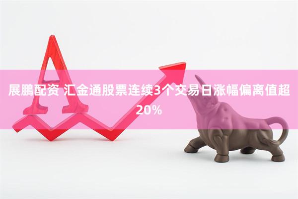 展鵬配资 汇金通股票连续3个交易日涨幅偏离值超20%