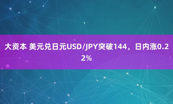 大资本 美元兑日元USD/JPY突破144，日内涨0.22%