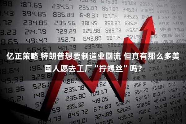 亿正策略 特朗普想要制造业回流 但真有那么多美国人愿去工厂“拧螺丝”吗？