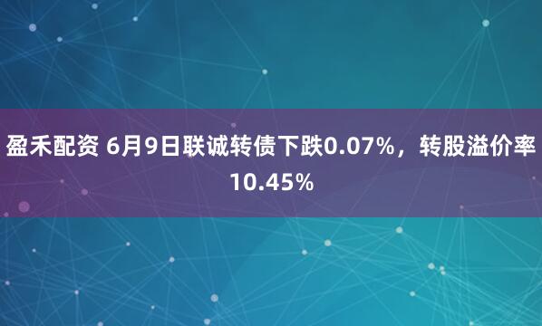 盈禾配资 6月9日联诚转债下跌0.07%，转股溢价率10.45%