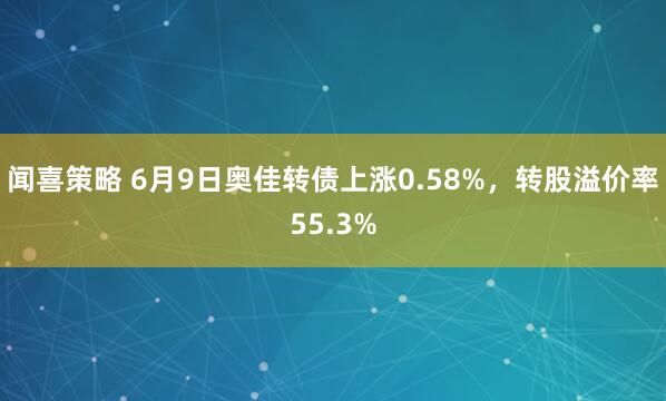 闻喜策略 6月9日奥佳转债上涨0.58%，转股溢价率55.3%