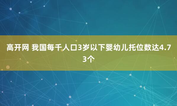 高开网 我国每千人口3岁以下婴幼儿托位数达4.73个