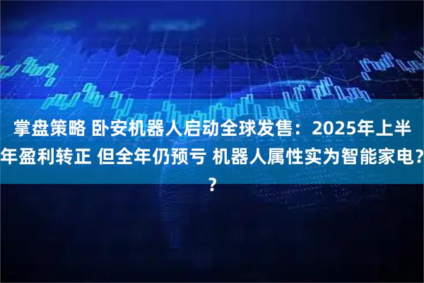 掌盘策略 卧安机器人启动全球发售：2025年上半年盈利转正 但全年仍预亏 机器人属性实为智能家电？