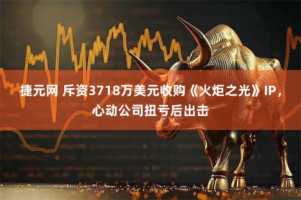 捷元网 斥资3718万美元收购《火炬之光》IP，心动公司扭亏后出击