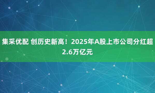 集采优配 创历史新高！2025年A股上市公司分红超2.6万亿元