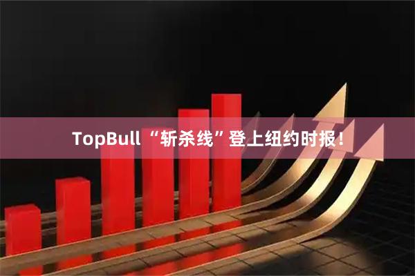 TopBull “斩杀线”登上纽约时报！