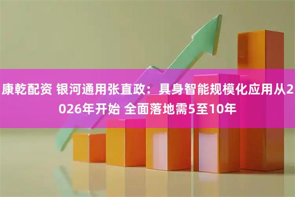 康乾配资 银河通用张直政：具身智能规模化应用从2026年开始 全面落地需5至10年