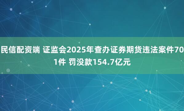 民信配资端 证监会2025年查办证券期货违法案件701件 罚没款154.7亿元