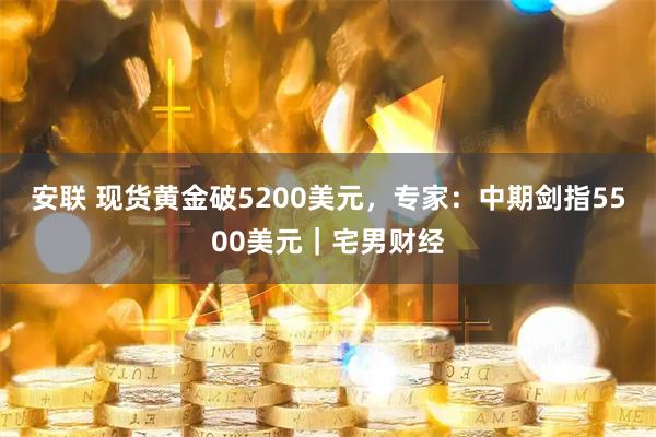 安联 现货黄金破5200美元，专家：中期剑指5500美元｜宅男财经