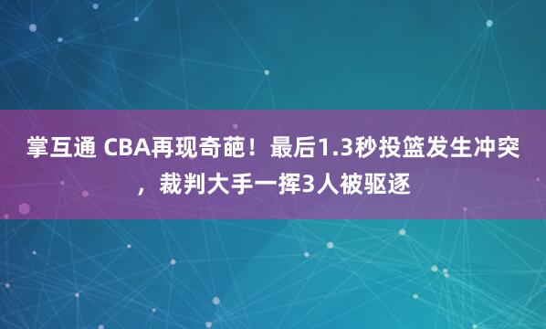掌互通 CBA再现奇葩！最后1.3秒投篮发生冲突，裁判大手一挥3人被驱逐