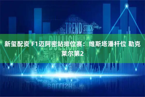 新玺配资 F1迈阿密站排位赛：维斯塔潘杆位 勒克莱尔第2