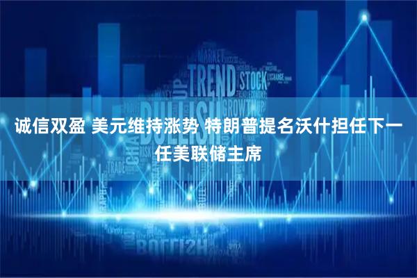 诚信双盈 美元维持涨势 特朗普提名沃什担任下一任美联储主席