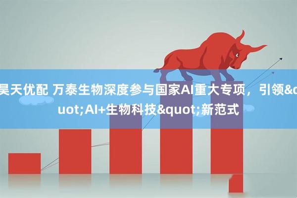 昊天优配 万泰生物深度参与国家AI重大专项，引领"AI+生物科技"新范式