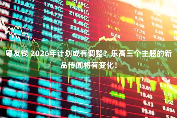 粤友钱 2026年计划或有调整？乐高三个主题的新品传闻将有变化！