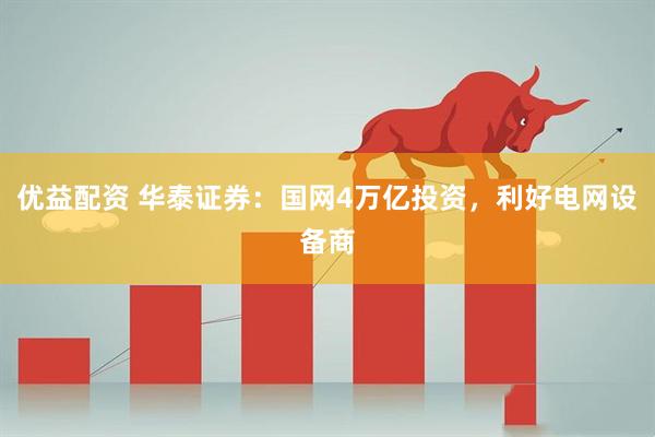 优益配资 华泰证券：国网4万亿投资，利好电网设备商
