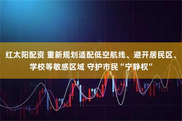 红太阳配资 重新规划适配低空航线、避开居民区、学校等敏感区域 守护市民“宁静权”