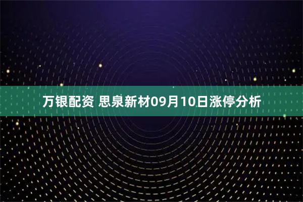 万银配资 思泉新材09月10日涨停分析
