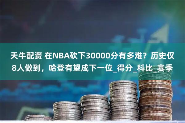 天牛配资 在NBA砍下30000分有多难？历史仅8人做到，哈登有望成下一位_得分_科比_赛季