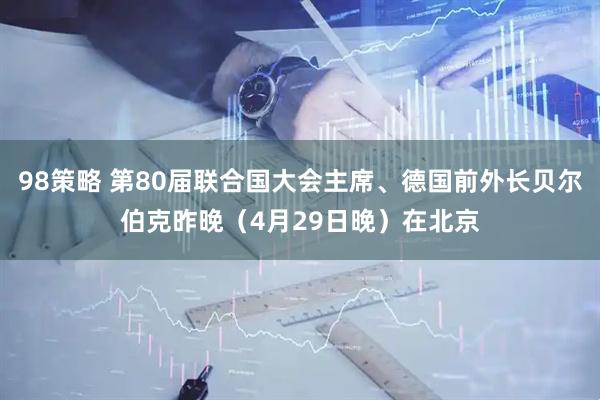 98策略 第80届联合国大会主席、德国前外长贝尔伯克昨晚（4月29日晚）在北京