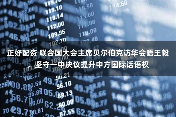 正好配资 联合国大会主席贝尔伯克访华会晤王毅，坚守一中决议提升中方国际话语权