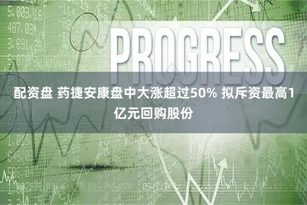 配资盘 药捷安康盘中大涨超过50% 拟斥资最高1亿元回购股份
