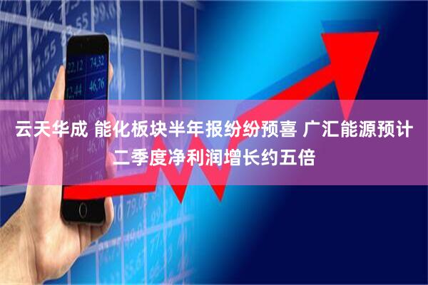 云天华成 能化板块半年报纷纷预喜 广汇能源预计二季度净利润增长约五倍