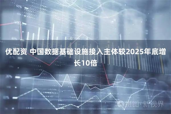 优配资 中国数据基础设施接入主体较2025年底增长10倍