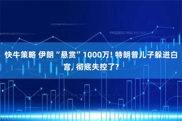 快牛策略 伊朗“悬赏”1000万! 特朗普儿子躲进白宫, 彻底失控了?
