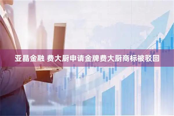 亚晶金融 费大厨申请金牌费大厨商标被驳回